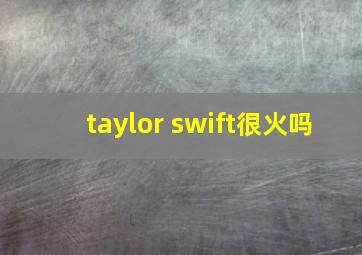 taylor swift很火吗